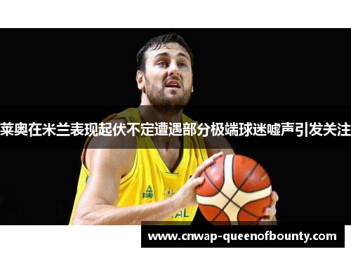 莱奥在米兰表现起伏不定遭遇部分极端球迷嘘声引发关注