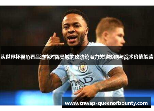 从世界杯视角看吕迪格对阵曼城的攻防统治力关键影响与战术价值解读 从世界杯视角看吕迪格对阵曼城的攻防统治力关键影响与战术价值解读