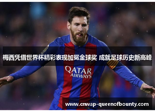 梅西凭借世界杯精彩表现加冕金球奖 成就足球历史新高峰