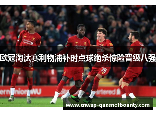 欧冠淘汰赛利物浦补时点球绝杀惊险晋级八强 欧冠淘汰赛利物浦补时点球绝杀惊险晋级八强