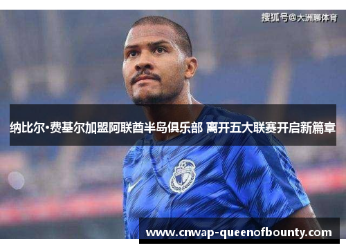 纳比尔·费基尔加盟阿联酋半岛俱乐部 离开五大联赛开启新篇章 纳比尔·费基尔加盟阿联酋半岛俱乐部 离开五大联赛开启新篇章