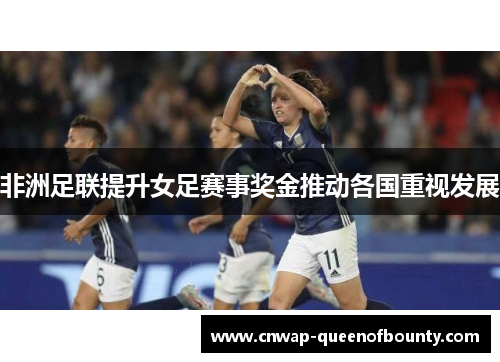 非洲足联提升女足赛事奖金推动各国重视发展 非洲足联提升女足赛事奖金推动各国重视发展